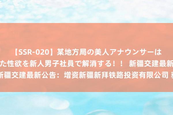 【SSR-020】某地方局の美人アナウンサーは忙し過ぎて溜まりまくった性欲を新人男子社員で解消する！！ 新疆交建最新公告：增资新疆新拜铁路投资有限公司 获取51%股权