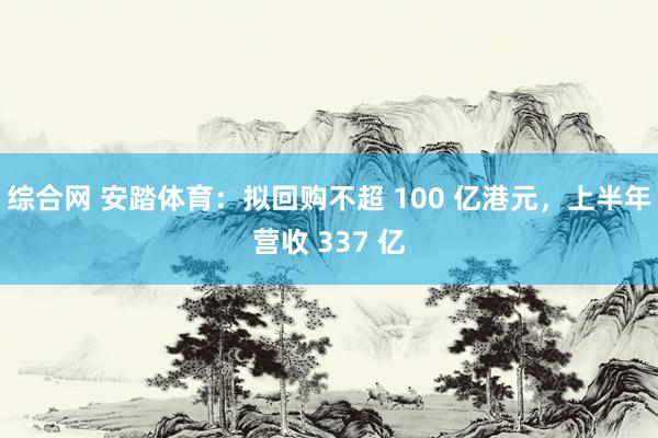 综合网 安踏体育:拟回购不超 100 亿港元,上半年营收 337 亿