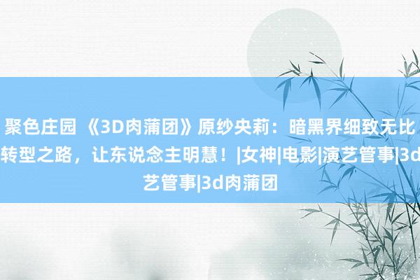 聚色庄园 《3D肉蒲团》原纱央莉：暗黑界细致无比流星，转型之路，让东说念主明慧！|女神|电影|演艺管事|3d肉蒲团