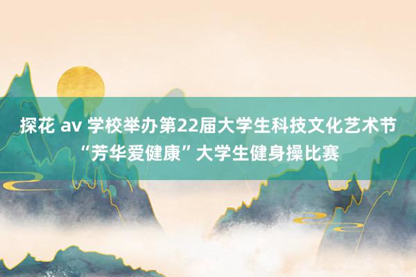 探花 av 学校举办第22届大学生科技文化艺术节“芳华爱健康”大学生健身操比赛