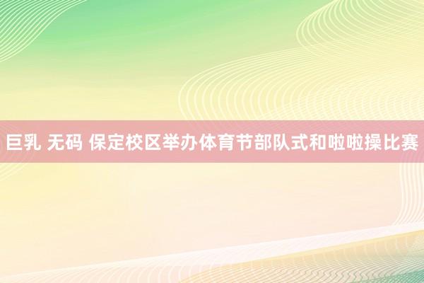 巨乳 无码 保定校区举办体育节部队式和啦啦操比赛