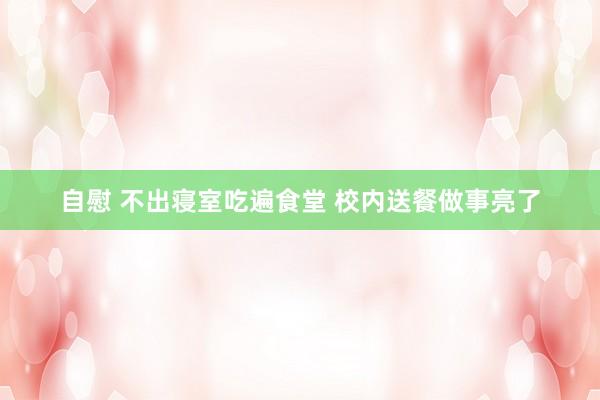 自慰 不出寝室吃遍食堂 校内送餐做事亮了