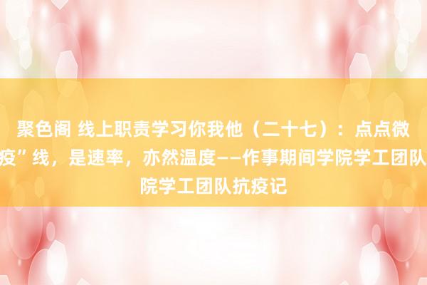 聚色阁 线上职责学习你我他（二十七）：点点微光聚“疫”线，是速率，亦然温度——作事期间学院学工团队抗疫记