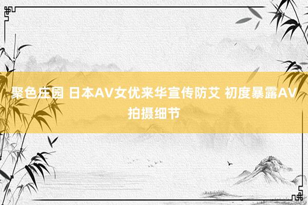 聚色庄园 日本AV女优来华宣传防艾 初度暴露AV拍摄细节