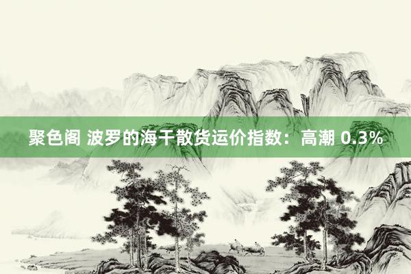聚色阁 波罗的海干散货运价指数：高潮 0.3%