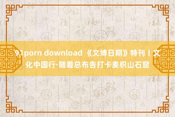 91porn download 《文博日期》特刊丨文化中国行·随着总布告打卡麦积山石窟