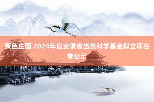 聚色庄园 2024年度安徽省当然科学基金拟立项名堂公示