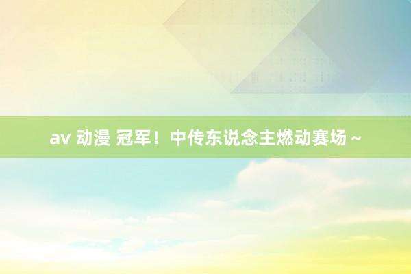 av 动漫 冠军！中传东说念主燃动赛场～