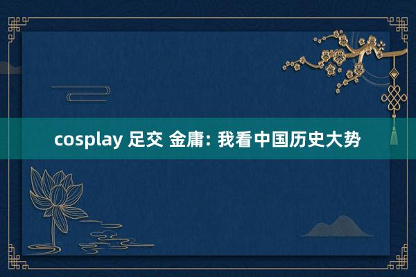 cosplay 足交 金庸: 我看中国历史大势