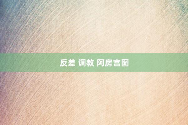 反差 调教 阿房宫图