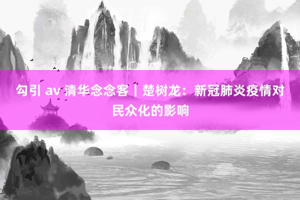 勾引 av 清华念念客|楚树龙:新冠肺炎疫情对民众化的影响