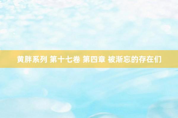 黄胖系列 第十七卷 第四章 被渐忘的存在们