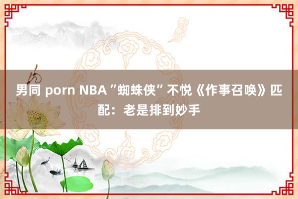 男同 porn NBA“蜘蛛侠”不悦《作事召唤》匹配：老是排到妙手