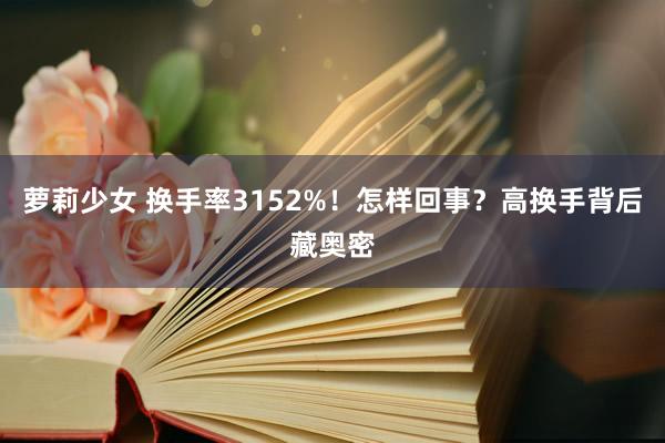 萝莉少女 换手率3152%！怎样回事？高换手背后藏奥密