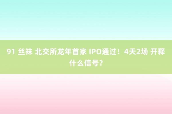 91 丝袜 北交所龙年首家 IPO通过！4天2场 开释什么信号？