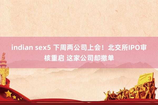indian sex5 下周两公司上会！北交所IPO审核重启 这家公司却撤单