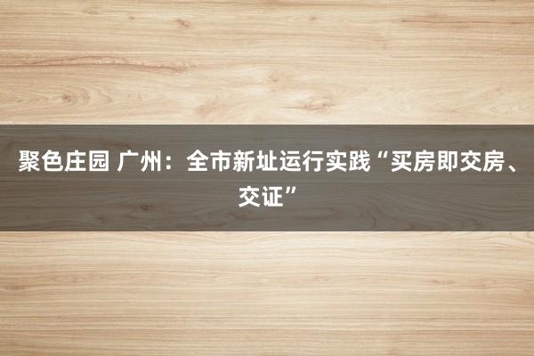 聚色庄园 广州：全市新址运行实践“买房即交房、交证”