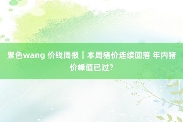 聚色wang 价钱周报｜本周猪价连续回落 年内猪价峰值已过？