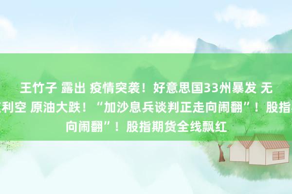王竹子 露出 疫情突袭！好意思国33州暴发 无殊效药！半夜利空 原油大跌！“加沙息兵谈判正走向闹翻”！股指期货全线飘红