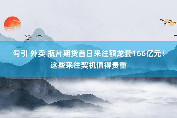 勾引 外卖 瓶片期货首日来往额龙套166亿元！这些来往契机值得贵重
