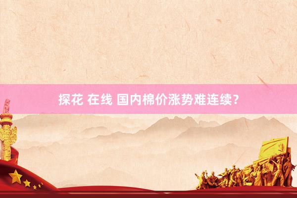 探花 在线 国内棉价涨势难连续？