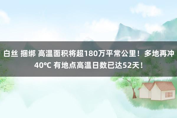 白丝 捆绑 高温面积将超180万平常公里！多地再冲40℃ 有地点高温日数已达52天！