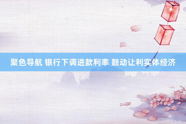 聚色导航 银行下调进款利率 鼓动让利实体经济