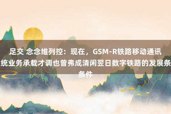 足交 念念维列控：现在，GSM-R铁路移动通讯系统业务承载才调也曾弗成清闲翌日数字铁路的发展条件