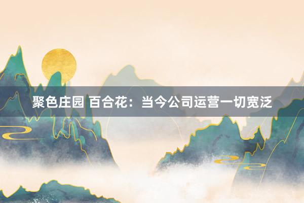 聚色庄园 百合花：当今公司运营一切宽泛
