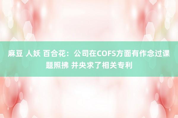 麻豆 人妖 百合花：公司在COFS方面有作念过课题照拂 并央求了相关专利