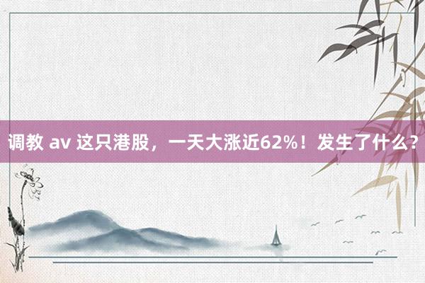 调教 av 这只港股，一天大涨近62%！发生了什么？