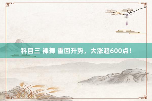 科目三 裸舞 重回升势，大涨超600点！