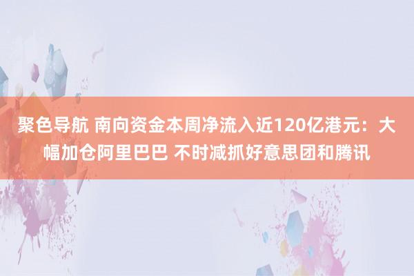 聚色导航 南向资金本周净流入近120亿港元：大幅加仓阿里巴巴 不时减抓好意思团和腾讯