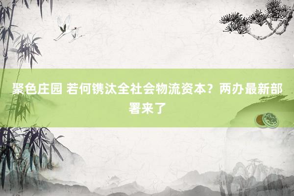 聚色庄园 若何镌汰全社会物流资本？两办最新部署来了