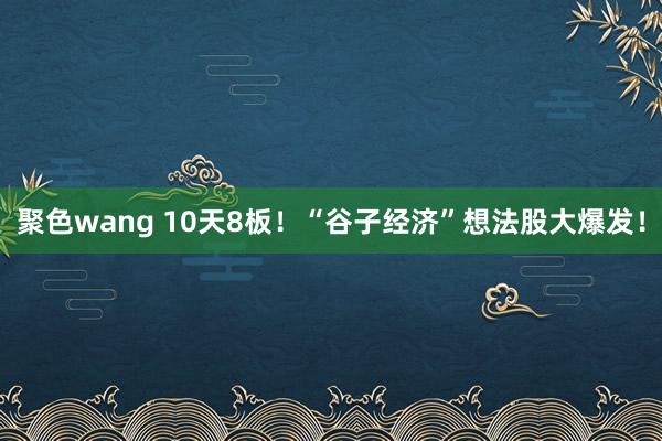 聚色wang 10天8板！“谷子经济”想法股大爆发！