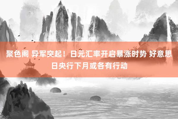 聚色阁 异军突起！日元汇率开启暴涨时势 好意思日央行下月或各有行动