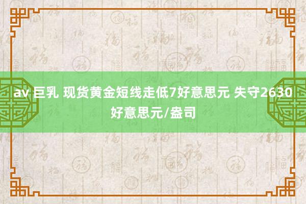 av 巨乳 现货黄金短线走低7好意思元 失守2630好意思元/盎司