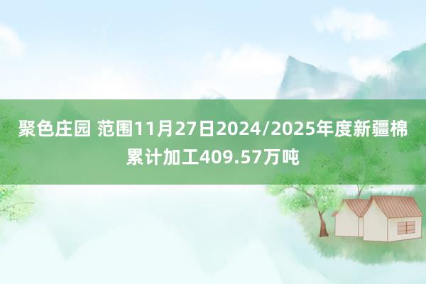 聚色庄园 范围11月27日2024/2025年度新疆棉累计加工409.57万吨