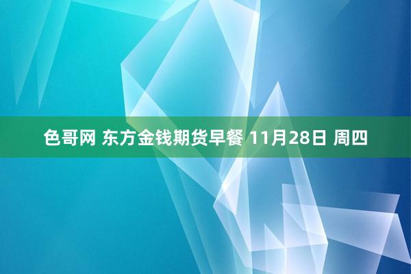 色哥网 东方金钱期货早餐 11月28日 周四