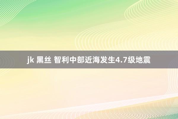jk 黑丝 智利中部近海发生4.7级地震