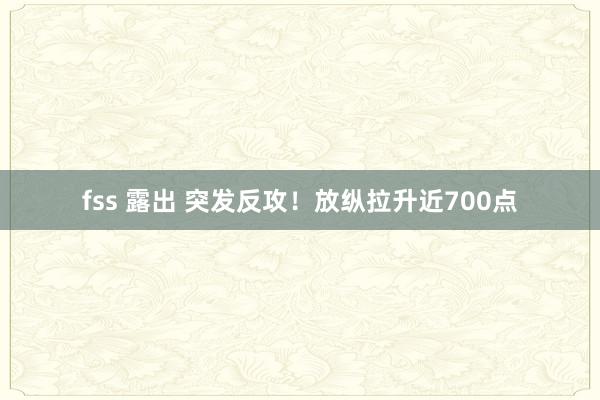 fss 露出 突发反攻！放纵拉升近700点