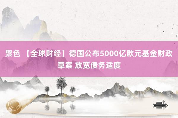 聚色 【全球财经】德国公布5000亿欧元基金财政草案 放宽债务适度