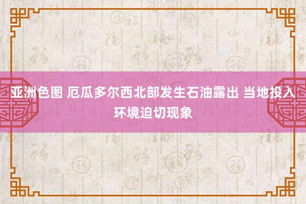 亚洲色图 厄瓜多尔西北部发生石油露出 当地投入环境迫切现象