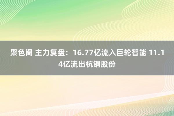 聚色阁 主力复盘：16.77亿流入巨轮智能 11.14亿流出杭钢股份