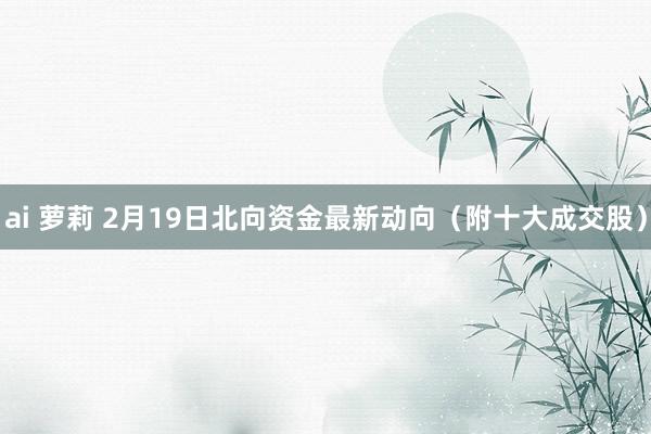 ai 萝莉 2月19日北向资金最新动向（附十大成交股）