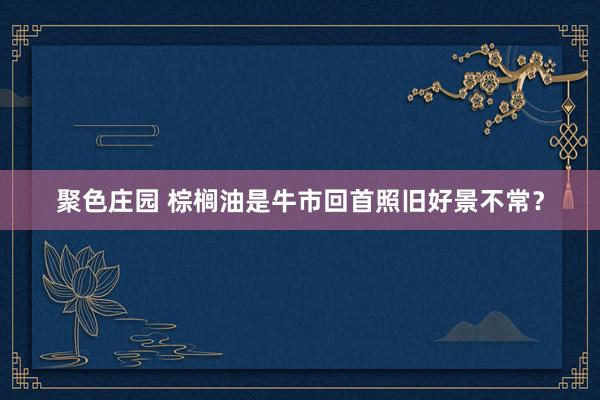 聚色庄园 棕榈油是牛市回首照旧好景不常？