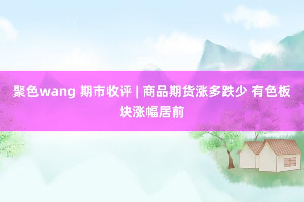 聚色wang 期市收评 | 商品期货涨多跌少 有色板块涨幅居前