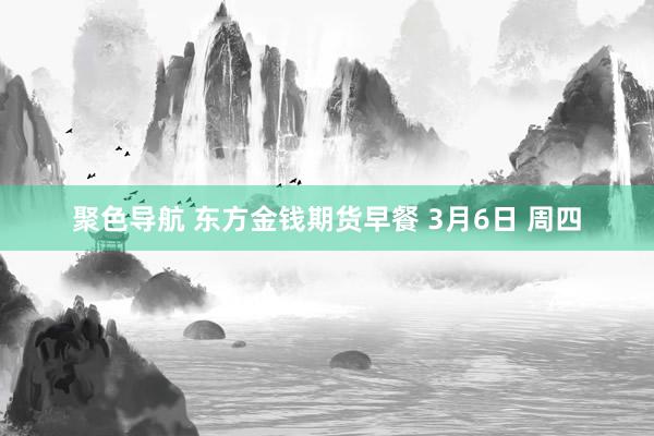聚色导航 东方金钱期货早餐 3月6日 周四