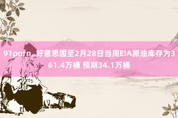 91porn. 好意思国至2月28日当周EIA原油库存为361.4万桶 预期34.1万桶