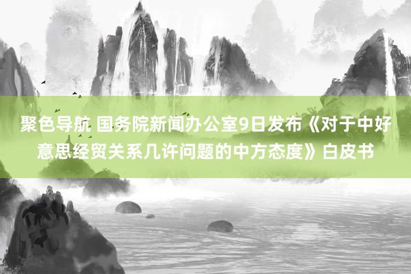 聚色导航 国务院新闻办公室9日发布《对于中好意思经贸关系几许问题的中方态度》白皮书